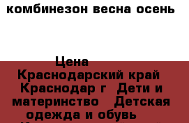 комбинезон весна осень  › Цена ­ 500 - Краснодарский край, Краснодар г. Дети и материнство » Детская одежда и обувь   . Краснодарский край,Краснодар г.